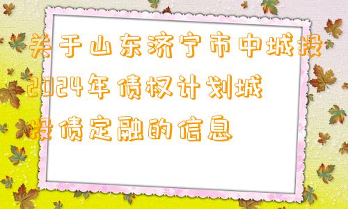 关于山东济宁市中城投2024年债权计划城投债定融的信息