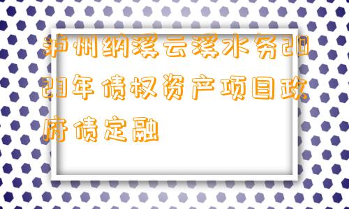 泸州纳溪云溪水务2023年债权资产项目政府债定融