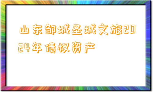 山东邹城圣城文旅2024年债权资产