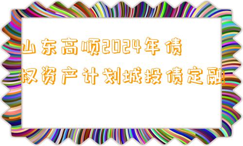 山东高顺2024年债权资产计划城投债定融