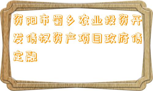 资阳市蜀乡农业投资开发债权资产项目政府债定融