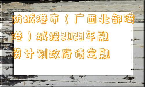 防城港市（广西北部湾港）城投2023年融资计划政府债定融