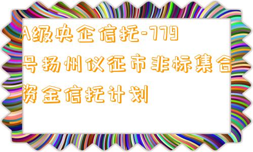 A级央企信托-779号扬州仪征市非标集合资金信托计划