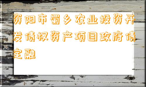 资阳市蜀乡农业投资开发债权资产项目政府债定融