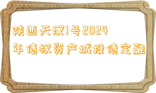 陕西天汉1号2024年债权资产城投债定融