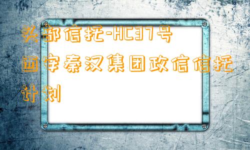 头部信托-HC37号西安秦汉集团政信信托计划