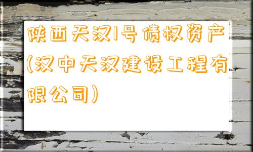 陕西天汉1号债权资产(汉中天汉建设工程有限公司)