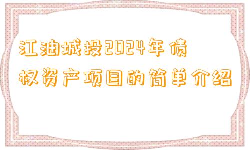 江油城投2024年债权资产项目的简单介绍