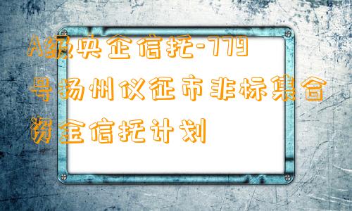 A级央企信托-779号扬州仪征市非标集合资金信托计划