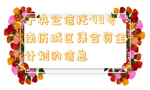 关于央企信托·49号济南历城区集合资金信托计划的信息