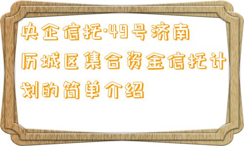 央企信托·49号济南历城区集合资金信托计划的简单介绍