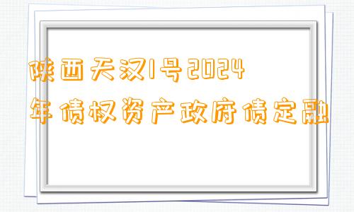 陕西天汉1号2024年债权资产政府债定融