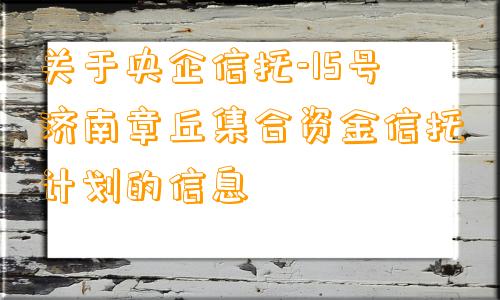 关于央企信托-15号济南章丘集合资金信托计划的信息