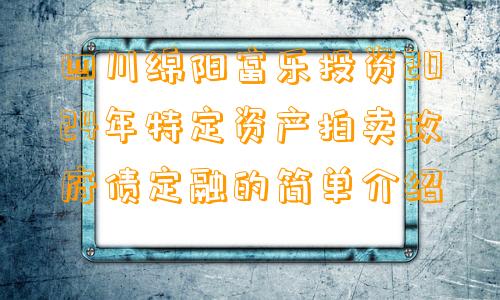 四川绵阳富乐投资2024年特定资产拍卖政府债定融的简单介绍