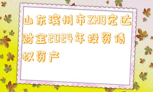 山东滨州市ZHQ宏达财金2024年投资债权资产