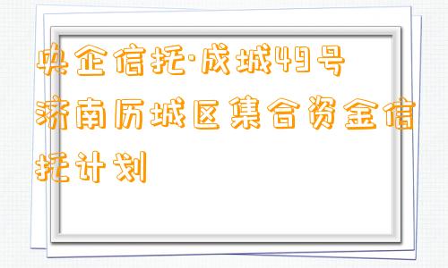 央企信托·成城49号济南历城区集合资金信托计划