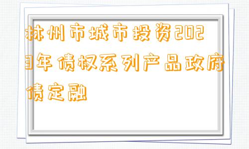 林州市城市投资2023年债权系列产品政府债定融