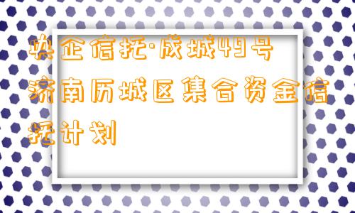 央企信托·成城49号济南历城区集合资金信托计划