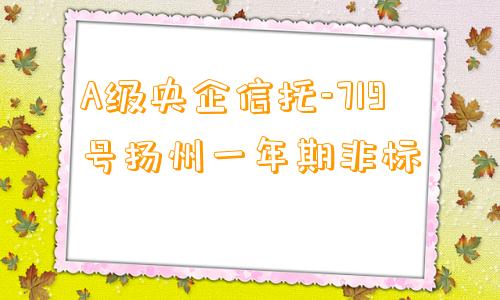 A级央企信托-719号扬州一年期非标