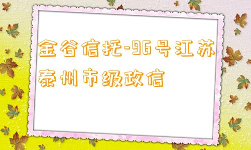 金谷信托-96号江苏泰州市级政信