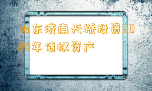 山东济南天桥投资2024年债权资产