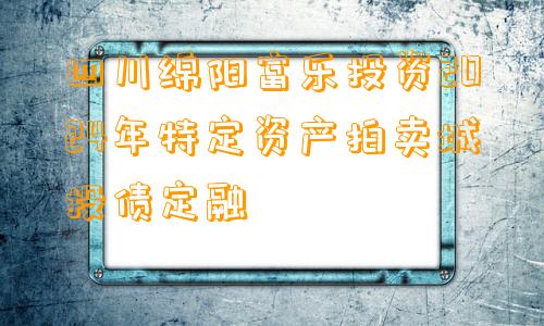 四川绵阳富乐投资2024年特定资产拍卖城投债定融