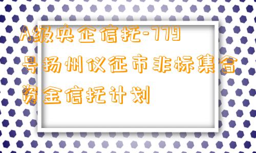 A级央企信托-779号扬州仪征市非标集合资金信托计划