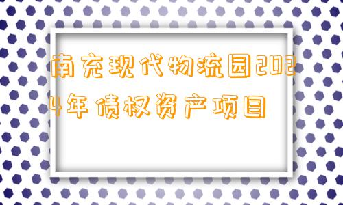 南充现代物流园2024年债权资产项目