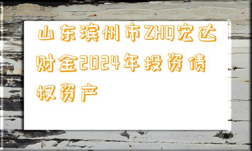 山东滨州市ZHQ宏达财金2024年投资债权资产