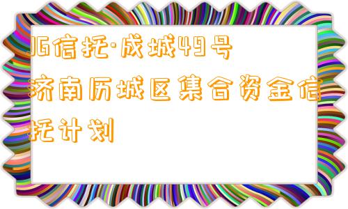 JG信托·成城49号济南历城区集合资金信托计划