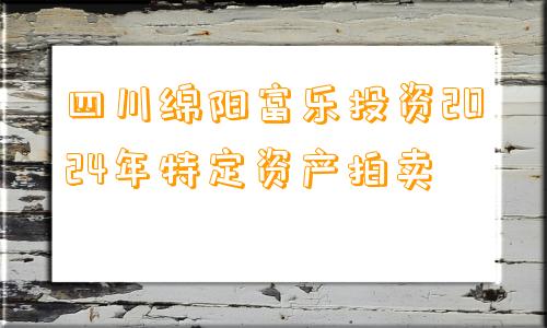 四川绵阳富乐投资2024年特定资产拍卖