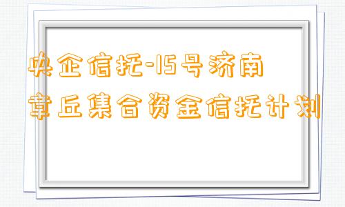 央企信托-15号济南章丘集合资金信托计划