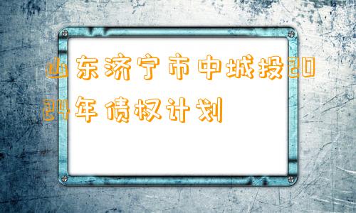 山东济宁市中城投2024年债权计划