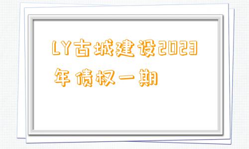 LY古城建设2023年债权一期