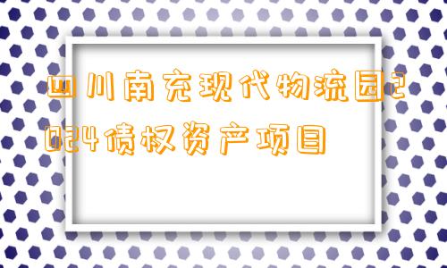四川南充现代物流园2024债权资产项目