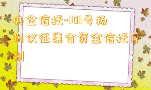 央企信托-101号扬州仪征集合资金信托计划