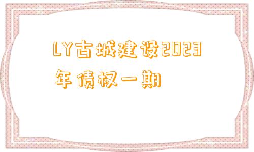 LY古城建设2023年债权一期