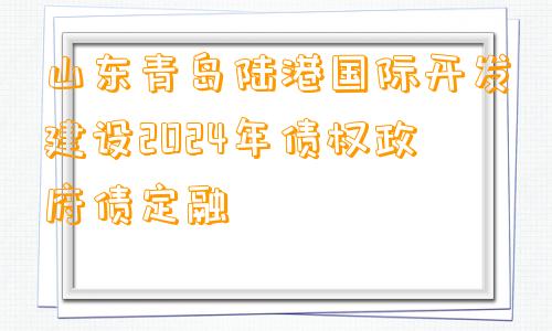 山东青岛陆港国际开发建设2024年债权政府债定融