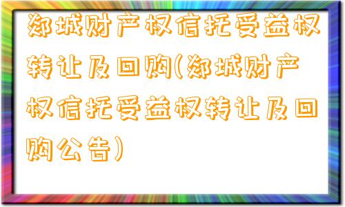 郯城财产权信托受益权转让及回购(郯城财产权信托受益权转让及回购公告)