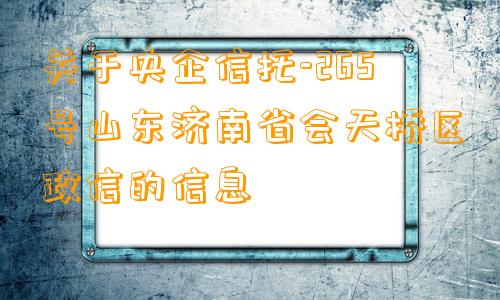 关于央企信托-265号山东济南省会天桥区政信的信息