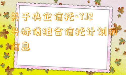 关于央企信托-YJ2号标债组合信托计划的信息