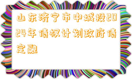 山东济宁市中城投2024年债权计划政府债定融