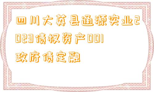 四川大英县通源实业2023债权资产001政府债定融