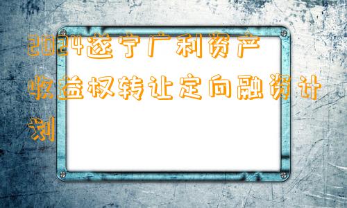 2024遂宁广利资产收益权转让定向融资计划