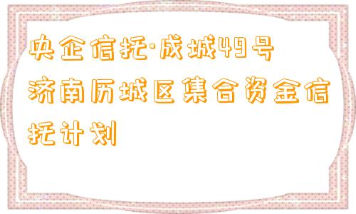 央企信托·成城49号济南历城区集合资金信托计划