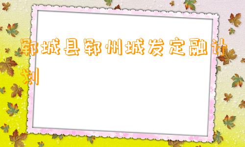 郓城县郓州城发定融计划