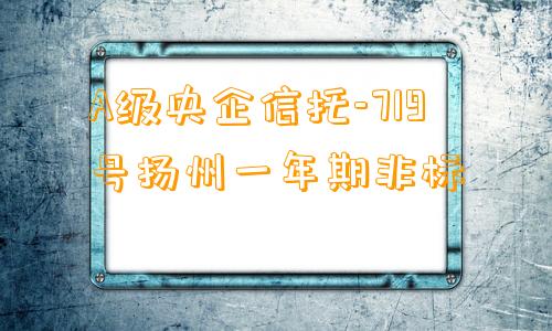 A级央企信托-719号扬州一年期非标