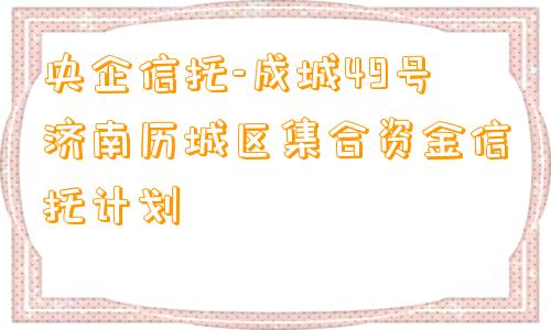 央企信托-成城49号济南历城区集合资金信托计划