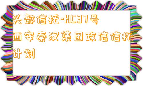 头部信托-HC37号西安秦汉集团政信信托计划