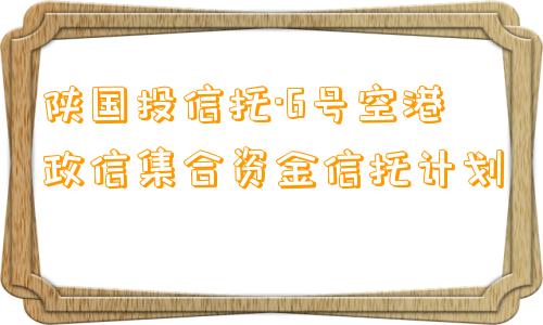 陕国投信托·6号空港政信集合资金信托计划